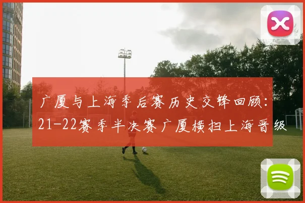 广厦与上海季后赛历史交锋回顾：21-22赛季半决赛广厦横扫上海晋级决赛