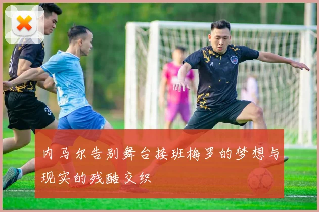 内马尔告别舞台接班梅罗的梦想与现实的残酷交织