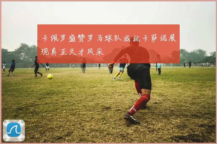 卡佩罗盛赞罗马球队成就卡萨诺展现真正天才风采
