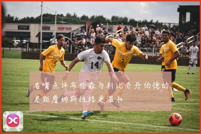 名嘴点评布伦森与科比乔丹伯德的差距詹姆斯性格更温和