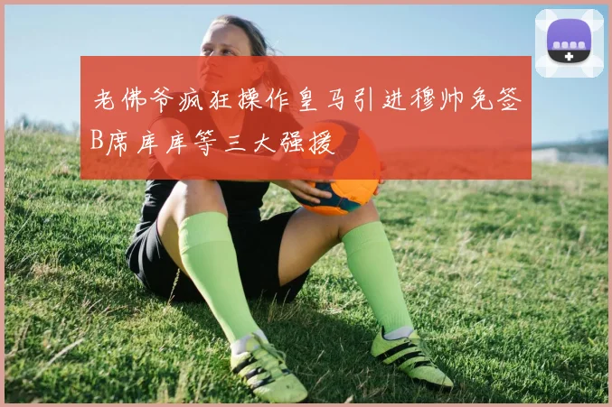 老佛爷疯狂操作皇马引进穆帅免签B席库库等三大强援