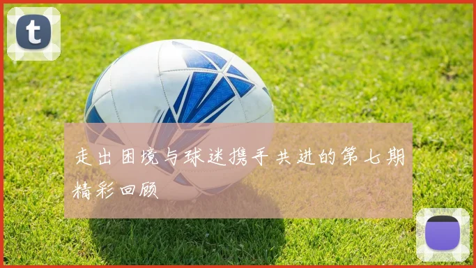 走出困境与球迷携手共进的第七期精彩回顾