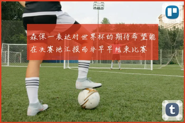 森保一表达对世界杯的期待希望能在决赛地汇报而非早早结束比赛