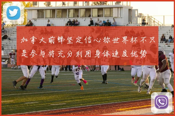 加拿大前锋坚定信心称世界杯不只是参与将充分利用身体速度优势