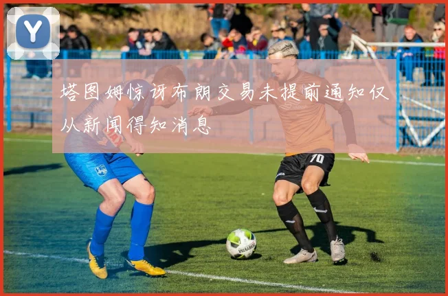 塔图姆惊讶布朗交易未提前通知仅从新闻得知消息