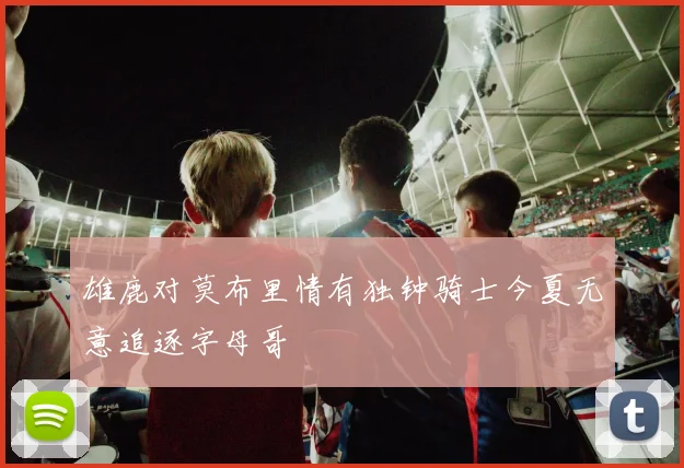 雄鹿对莫布里情有独钟骑士今夏无意追逐字母哥