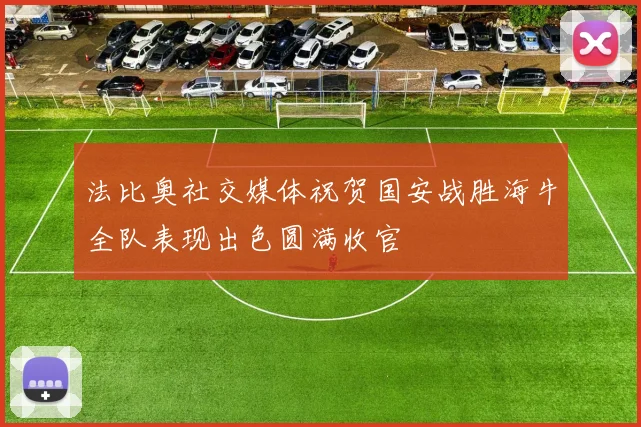 法比奥社交媒体祝贺国安战胜海牛全队表现出色圆满收官