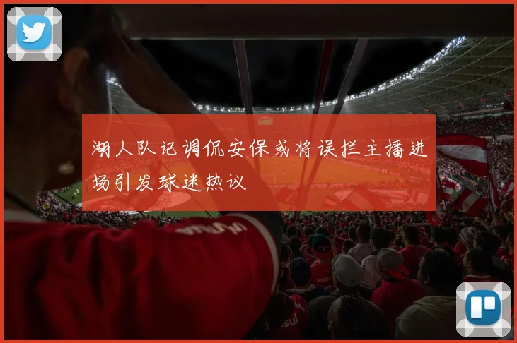 湖人队记调侃安保或将误拦主播进场引发球迷热议