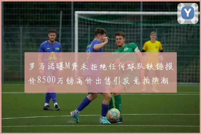 罗马诺曝M费未拒绝任何球队铁锤报价8500万镑高价出售引发竞拍热潮