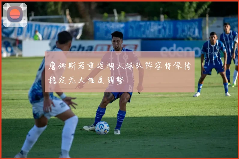 詹姆斯若重返湖人球队阵容将保持稳定无大幅度调整