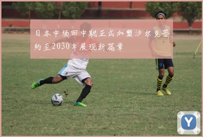 日本中场田中聪正式加盟沙尔克签约至2030年展现新篇章