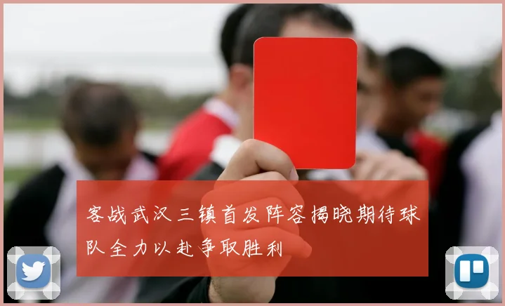 客战武汉三镇首发阵容揭晓期待球队全力以赴争取胜利