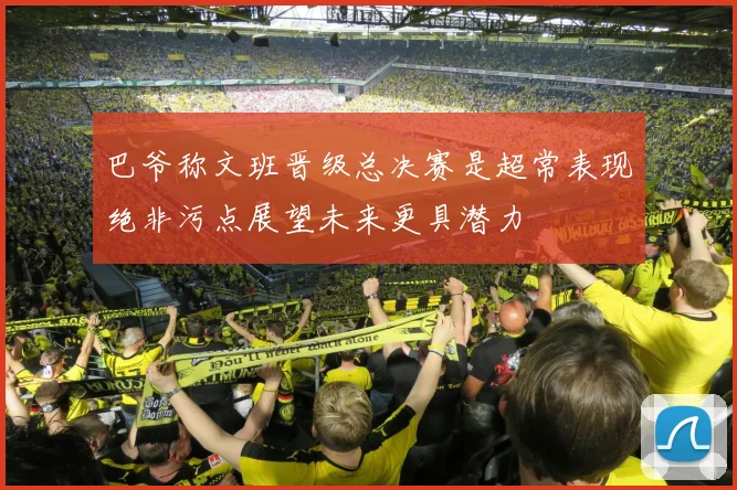 巴爷称文班晋级总决赛是超常表现绝非污点展望未来更具潜力