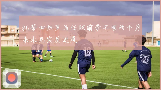 托蒂回归罗马任职前景不明两个月来未见实质进展