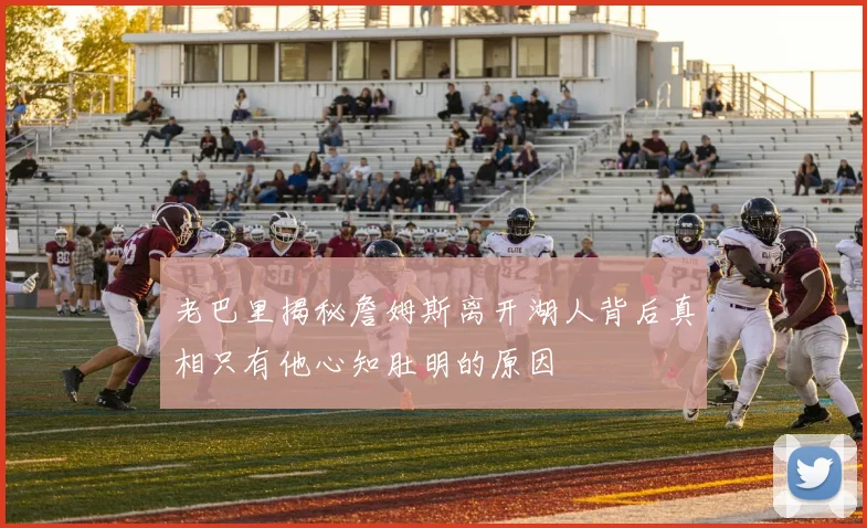 老巴里揭秘詹姆斯离开湖人背后真相只有他心知肚明的原因
