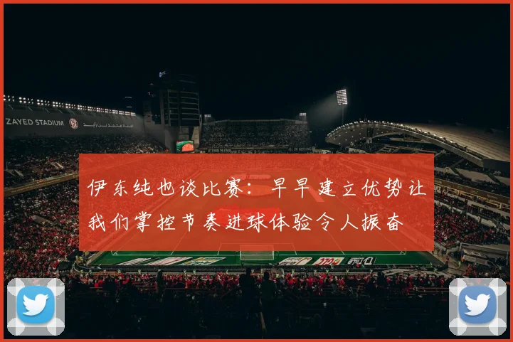 伊东纯也谈比赛：早早建立优势让我们掌控节奏进球体验令人振奋