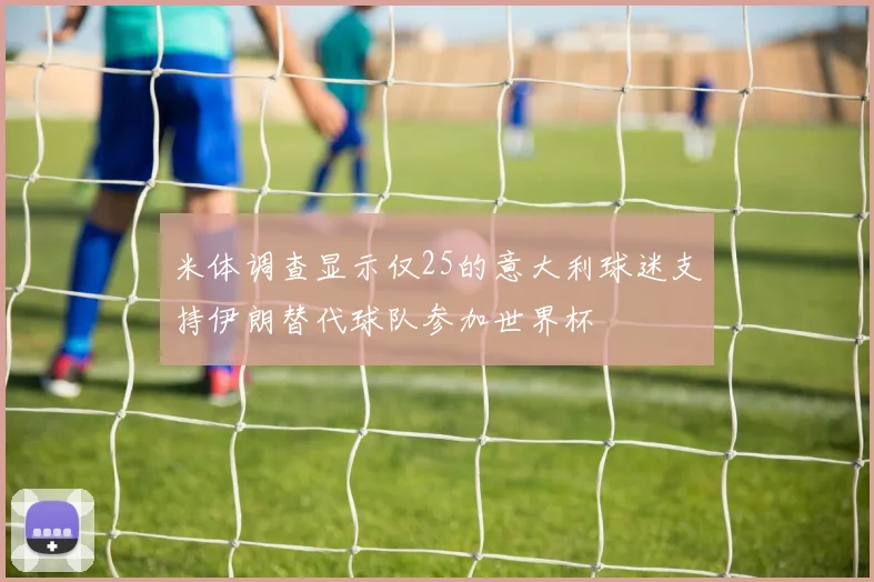 米体调查显示仅25的意大利球迷支持伊朗替代球队参加世界杯