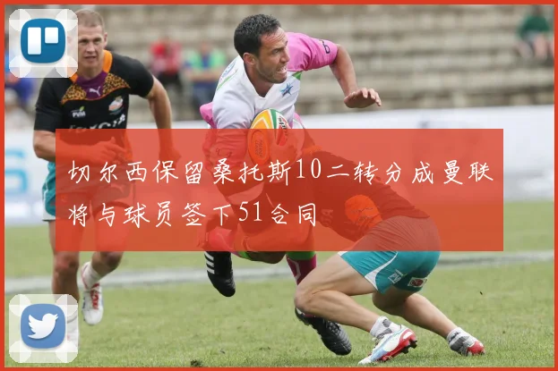 切尔西保留桑托斯10二转分成曼联将与球员签下51合同