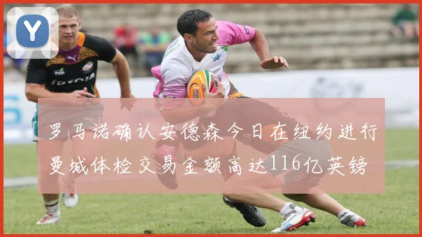 罗马诺确认安德森今日在纽约进行曼城体检交易金额高达116亿英镑