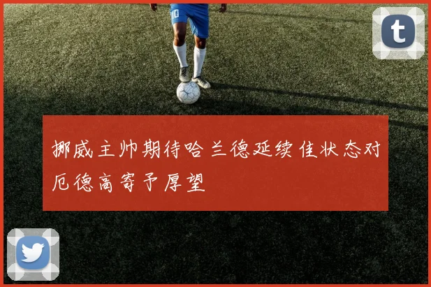 挪威主帅期待哈兰德延续佳状态对厄德高寄予厚望