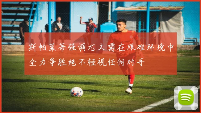 斯帕莱蒂强调尤文需在艰难环境中全力争胜绝不轻视任何对手