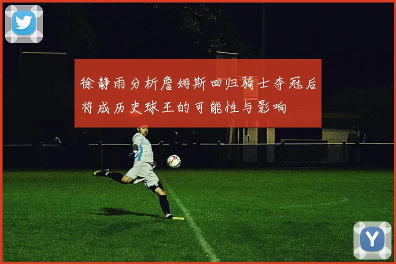 徐静雨分析詹姆斯回归骑士夺冠后将成历史球王的可能性与影响