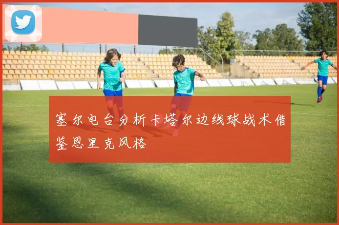 塞尔电台分析卡塔尔边线球战术借鉴恩里克风格