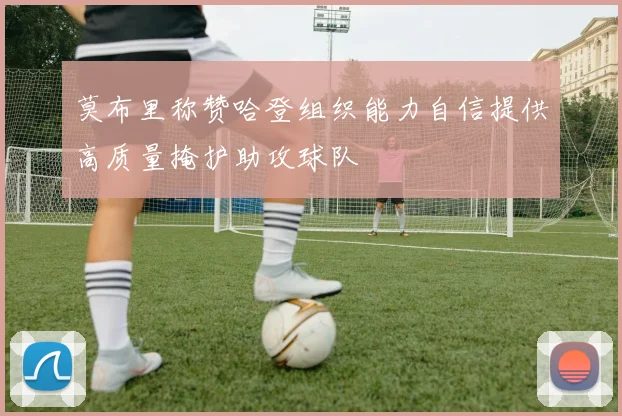 莫布里称赞哈登组织能力自信提供高质量掩护助攻球队