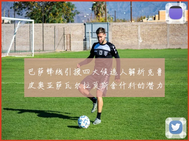 巴萨锋线引援四大候选人解析克鲁皮奥亚萨瓦尔拉莫斯舍什科的潜力与前景